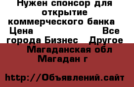 Нужен спонсор для открытие коммерческого банка › Цена ­ 200.000.000.00 - Все города Бизнес » Другое   . Магаданская обл.,Магадан г.